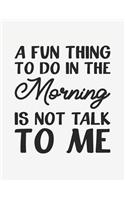 A Fun Thing to Do in the Morning Is Not Talk to Me: Notebook with Blank Lines (8.5 X 11 - 110 Pages)