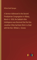 A Sermon Addressed to the Second Presbyterian Congregation in Albany, March 4, 1838, the Sabbath After Intellegence was Received that the Hon. Jonathan Cilley had been Shot in a Duel with the Hon. William J. Graves