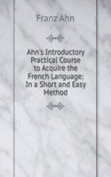 Ahn's Introductory Practical Course to Acquire the French Language: In a Short and Easy Method