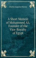 Short Memoir of Mohammed Ali, Founder of the Vice-Royalty of Egypt