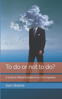 To do or not to do? A Guide to Ethical Excellence for Civil Engineers: (Ethics for Civil Engineers)