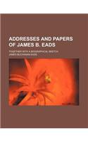 Addresses and Papers of James B. Eads; Together with a Biographical Sketch