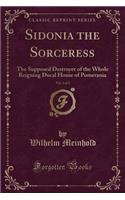 Sidonia the Sorceress, Vol. 1 of 2: The Supposed Destroyer of the Whole Reigning Ducal House of Pomerania (Classic Reprint)