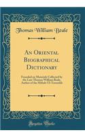 An Oriental Biographical Dictionary: Founded on Materials Collected by the Late Thomas William Beale, Author of the Miftah-Ul-Tawarikh (Classic Reprint)