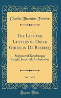 The Life and Letters of Ogier Ghiselin de Busbecq, Vol. 1 of 2: Seigneur of Bousbecque Knight, Imperial, Ambassador (Classic Reprint)