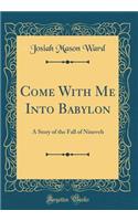Come With Me Into Babylon: A Story of the Fall of Nineveh (Classic Reprint)