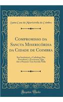 Compromisso da Sancta Misericórdia da Cidade de Coimbra: Sua Instituiçaõ, e Cathalogo Dos Provedores, e Escrivaens, Que Até o Presente Tem Servido Nella (Classic Reprint)