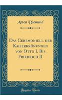 Das Ceremoniell der Kaiserkrönungen von Otto I. Bis Friedrich II (Classic Reprint)
