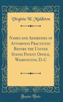 Names and Addresses of Attorneys Practicing Before the United States Patent Office, Washington, D. C (Classic Reprint)