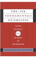 The Six Fundamentals of Success: The Rules for Getting It Right for Yourself and Your Organization
