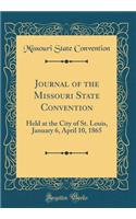 Journal of the Missouri State Convention: Held at the City of St. Louis, January 6, April 10, 1865 (Classic Reprint)