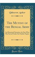 The Mutiny of the Bengal Army: An Historical Narrative, by One Who Has Served Under Sir Charles Napier (Classic Reprint)