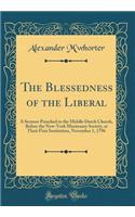 The Blessedness of the Liberal: A Sermon Preached in the Middle Dutch Church, Before the New-York Missionary Society, at Their First Institution, November 1, 1796 (Classic Reprint)