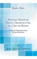 Nouveau Traitï¿½ de Toute l'Architecture, Ou l'Art de Bastir: Utile Aux Entrepreneurs Et Aux Ouvriers (Classic Reprint)