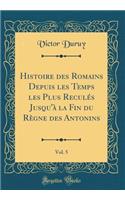 Histoire des Romains Depuis les Temps les Plus Reculés Jusqu'à la Fin du Règne des Antonins, Vol. 5 (Classic Reprint)