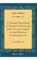 A Charge Delivered in Trinity Church, St. John, to the Clergy of the Diocese of Fredericton (Classic Reprint)