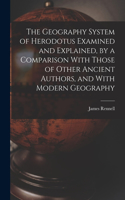 Geography System of Herodotus Examined and Explained, by a Comparison With Those of Other Ancient Authors, and With Modern Geography