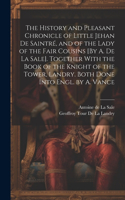 History and Pleasant Chronicle of Little Jehan De Saintré, and of the Lady of the Fair Cousins [By A. De La Sale]. Together With the Book of the Knight of the Tower, Landry. Both Done Into Engl. by A. Vance