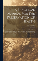 A Practical Manual For The Preservation Of Health: And The Prevention Of Diseases Incidental To The Middle And Advanced Stages Of Life, Particularly Rheumatism, Gout, Stone, Gravel, Apoplexy, Asthma,