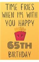 Time Fries When I'm With You Happy 65thBirthday