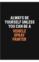 Always Be Yourself Unless You Can Be A Vehicle Spray Painter