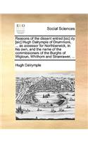 Reasons of the Dissent Entred [sic] Dy [sic] Hugh Dalrymple of Drummore, ... as Assessor for Northberwick, in His Own, and the Name of the Commissioners of the Burghs of Wigtoun, Whithorn and Stranrawer, ...