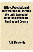 A New, Practical, and Easy Method of Learning the Latin Language; After the System of F. Ahn Second Course