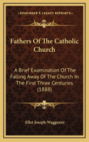 Fathers Of The Catholic Church: A Brief Examination Of The Falling Away Of The Church In The First Three Centuries (1888)