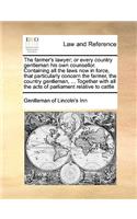 The farmer's lawyer; or every country gentleman his own counsellor. Containing all the laws now in force, that particularly concern the farmer, the country gentleman, ... Together with all the acts of parliament relative to cattle