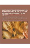 Gottlieb Mittelberger's Journey to Pennsylvania in the Year 1750 and Return to Germany in the Year 1754; Containing Not Only a Description of the Coun