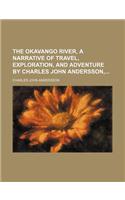 The Okavango River, a Narrative of Travel, Exploration, and Adventure by Charles John Andersson,