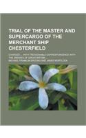 Trial of the Master and Supercargo of the Merchant Ship Chesterfield; Charged ... with Treasonable Correspondence with the Enemies of Great Britain ...