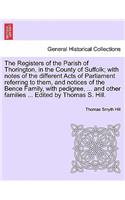 Registers of the Parish of Thorington, in the County of Suffolk; With Notes of the Different Acts of Parliament Referring to Them, and Notices of the Bence Family, with Pedigree, ... and Other Families ... Edited by Thomas S. Hill.