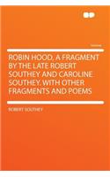Robin Hood, a Fragment by the Late Robert Southey and Caroline Southey. with Other Fragments and Poems