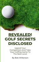 Revealed! Golf Secrets Disclosed: Upend Your Competitors And Take Your Golfing Game To The Next Level