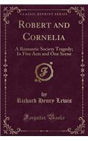 Robert and Cornelia: A Romantic Society Tragedy; In Five Acts and One Scene (Classic Reprint): A Romantic Society Tragedy; In Five Acts and One Scene (Classic Reprint)