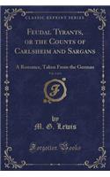 Feudal Tyrants, or the Counts of Carlsheim and Sargans, Vol. 1 of 4: A Romance, Taken from the German (Classic Reprint)