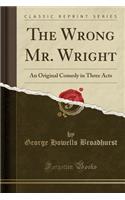 The Wrong Mr. Wright: An Original Comedy in Three Acts (Classic Reprint): An Original Comedy in Three Acts (Classic Reprint)