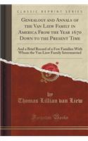 Genealogy and Annals of the Van Liew Family in America from the Year 1670 Down to the Present Time: And a Brief Record of a Few Families with Whom the Van Liew Family Intermarried (Classic Reprint): And a Brief Record of a Few Families with Whom the Van Liew Family Intermarried (Classic Reprint)