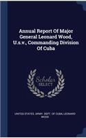 Annual Report Of Major General Leonard Wood, U.s.v., Commanding Division Of Cuba