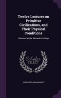 Twelve Lectures on Primitive Civilizations, and Their Physical Conditions: Delivered at the Alexandra College