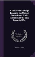 A History of Savings Banks in the United States From Their Inception in the 1816 Down to 1874