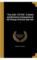You Ask!--I'll Tell. A Home and Business Companion of All Things of Every-day Life ..