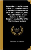 Report From the Secretary of War in Compliance With a Resolution of the Senate of Th 29th December, 1837, With Statements of the Number of Troops Employed in the War With the Seminole Indians