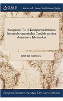 Kunigunde. T. 1-2: Konigin Von Bohmen: Historisch-Romantisches Gemalde Aus Dem Dreizehnten Jahrhundert