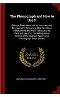 The Phonograph and How to Use It: Being a Short History of Its Invention and Development, Containing Also Directions, Helpful Hints and Plain Talks As