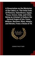 A Dissertation on the Mysteries of the Cabiri; Or, the Great Gods of Phenicia, Samothrace, Egypt, Troas, Greece, Italy, and Crete; Being an Attempt to Deduce the Several Orgies of Isis, Ceres, Mithras, Bacchus, Rhea, Adonis, and Hecate, from a Unio