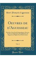 Oeuvres de d'Aguesseau, Vol. 2: Précédées d'Une Étude Biographique; Discours, Traités Sur l'Education d'Un Magistrat, Des Rapports de l'Église Et de l'État, Lettres (Classic Reprin