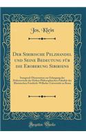 Der Sibirische Pelzhandel Und Seine Bedeutung FÃ¼r Die Eroberung Sibiriens: Inaugural-Dissertation Zur Erlangung Der DoktorwÃ¼rde Der Hohen Philosophischen FakultÃ¤t Der Rheinischen Friedrich-Wilhelm-UniversitÃ¤t Zu Bonn (Classic Reprint)