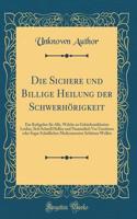 Die Sichere Und Billige Heilung Der SchwerhÃ¶rigkeit: Ein Rathgeber FÃ¼r Alle, Welche an GehÃ¶rkrankheiten Leiden, Sich Schnell Helfen Und Namentlich VOR UnnÃ¼tzen Oder Sogar SchÃ¤dlichen Medicamenten SchÃ¼tzen Wollen (Classic Reprint)